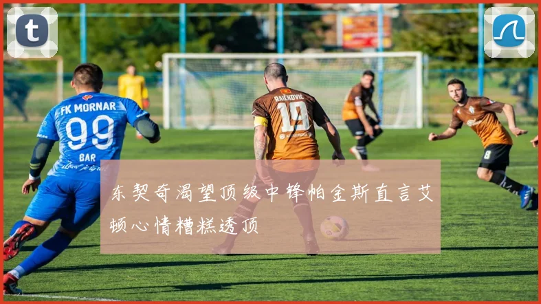 东契奇渴望顶级中锋帕金斯直言艾顿心情糟糕透顶