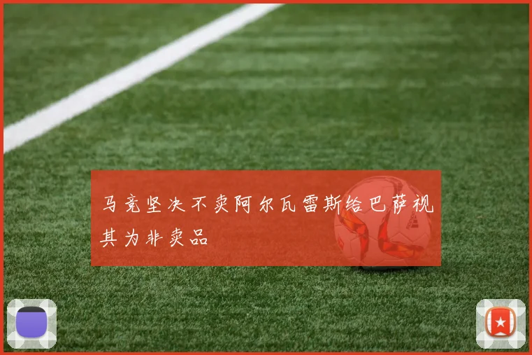 马竞坚决不卖阿尔瓦雷斯给巴萨视其为非卖品
