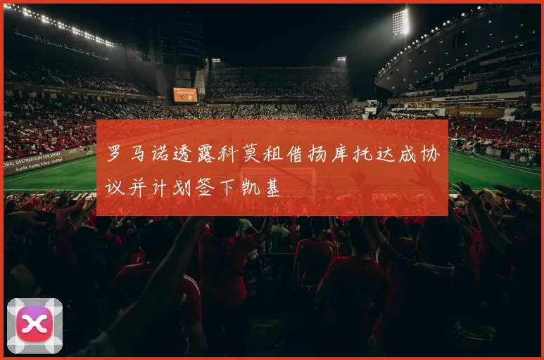 罗马诺透露科莫租借扬库托达成协议并计划签下凯基