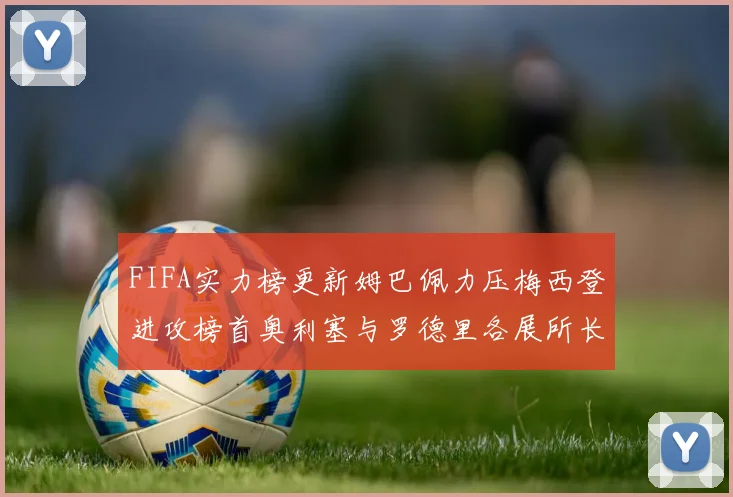 FIFA实力榜更新姆巴佩力压梅西登进攻榜首奥利塞与罗德里各展所长