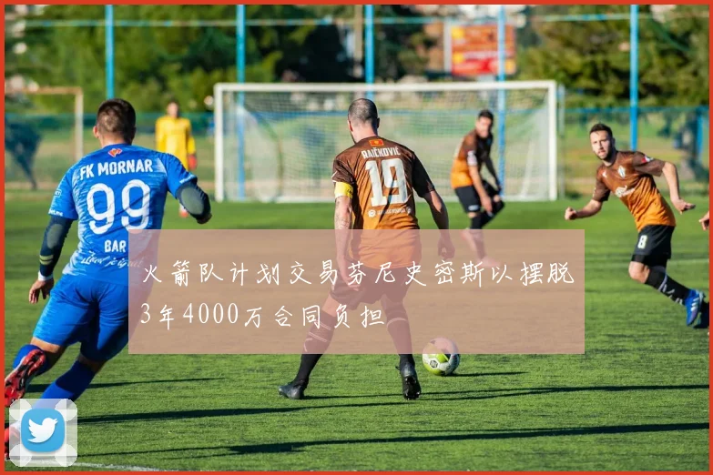 火箭队计划交易芬尼史密斯以摆脱3年4000万合同负担