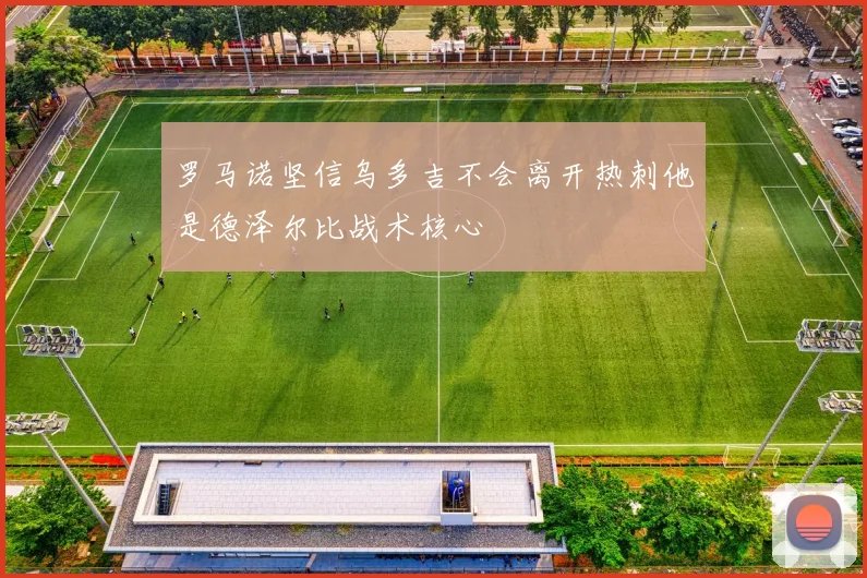 罗马诺坚信乌多吉不会离开热刺他是德泽尔比战术核心
