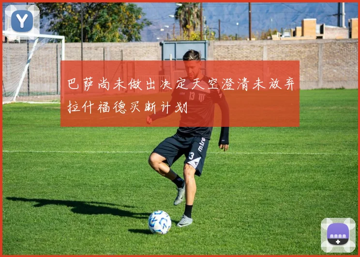巴萨尚未做出决定天空澄清未放弃拉什福德买断计划
