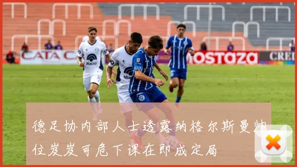德足协内部人士透露纳格尔斯曼帅位岌岌可危下课在即成定局