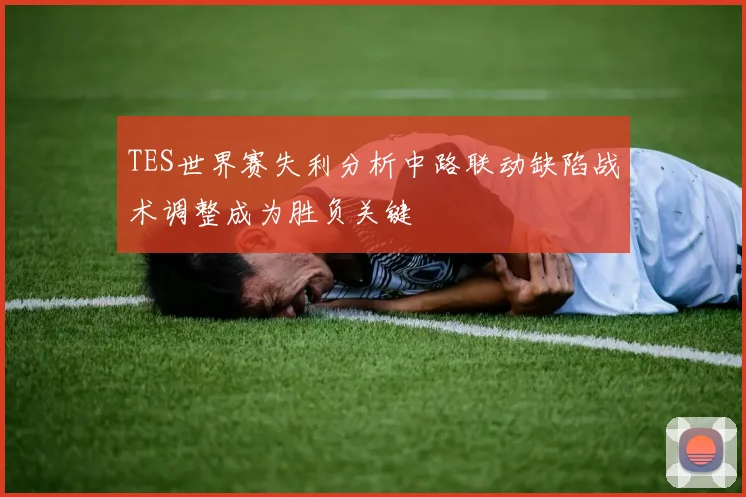TES世界赛失利分析中路联动缺陷战术调整成为胜负关键