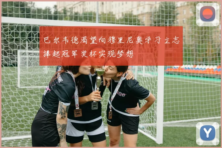 巴尔韦德渴望向穆里尼奥学习立志捧起冠军奖杯实现梦想