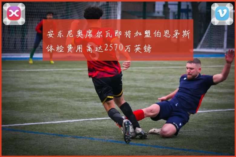 安东尼奥席尔瓦即将加盟伯恩茅斯体检费用高达2570万英镑