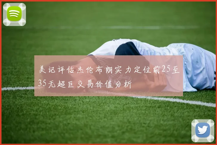 美记评估杰伦布朗实力定位前25至35无超巨交易价值分析