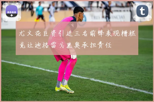 尤文花巨资引进三名前锋表现糟糕竟让迪格雷戈里奥承担责任