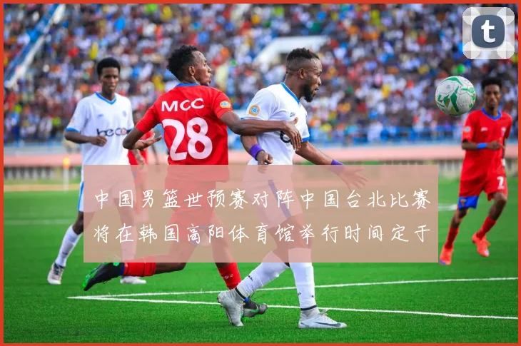 中国男篮世预赛对阵中国台北比赛将在韩国高阳体育馆举行时间定于7月6日
