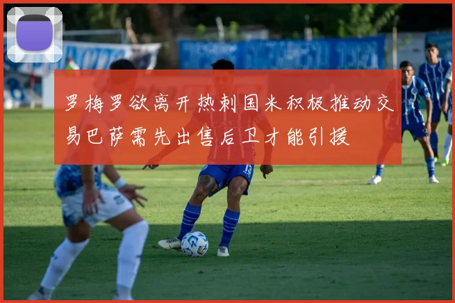 罗梅罗欲离开热刺国米积极推动交易巴萨需先出售后卫才能引援