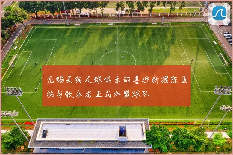 无锡吴钩足球俱乐部喜迎新援陈国抗与张永龙正式加盟球队