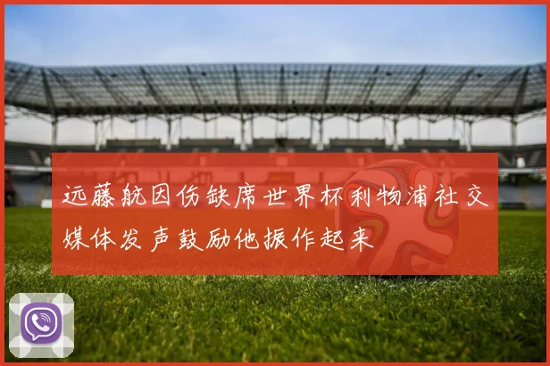 远藤航因伤缺席世界杯利物浦社交媒体发声鼓励他振作起来