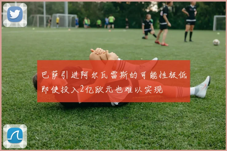 巴萨引进阿尔瓦雷斯的可能性极低即使投入2亿欧元也难以实现