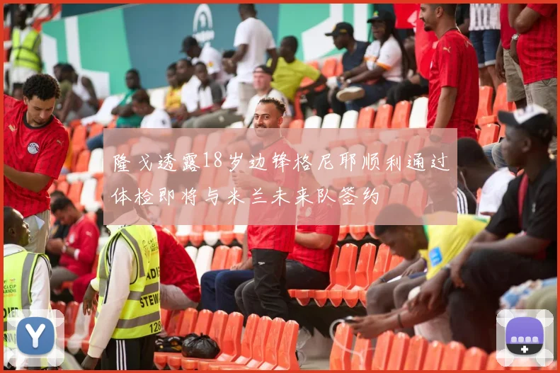 隆戈透露18岁边锋格尼耶顺利通过体检即将与米兰未来队签约