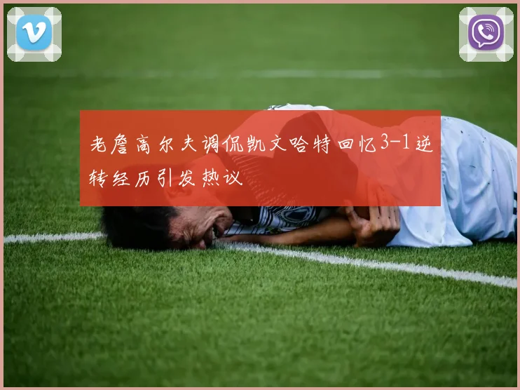 老詹高尔夫调侃凯文哈特回忆3-1逆转经历引发热议