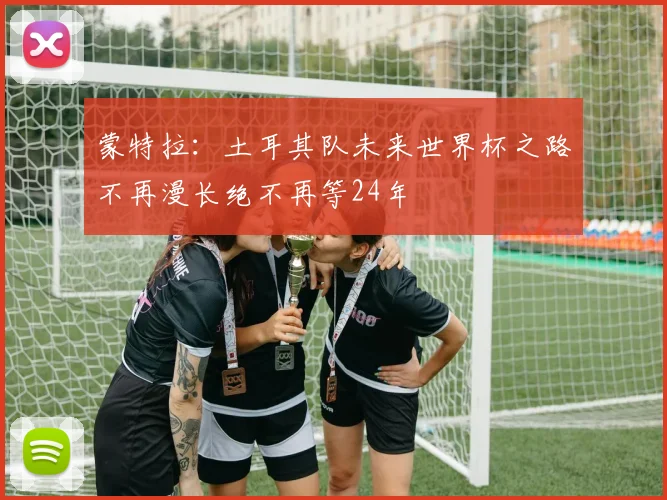蒙特拉：土耳其队未来世界杯之路不再漫长绝不再等24年