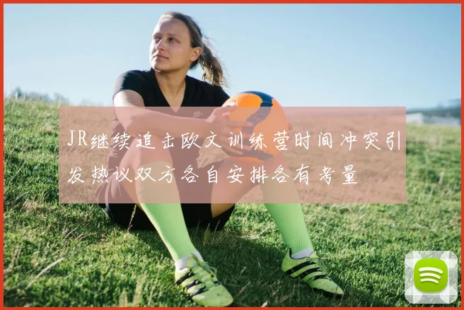JR继续追击欧文训练营时间冲突引发热议双方各自安排各有考量