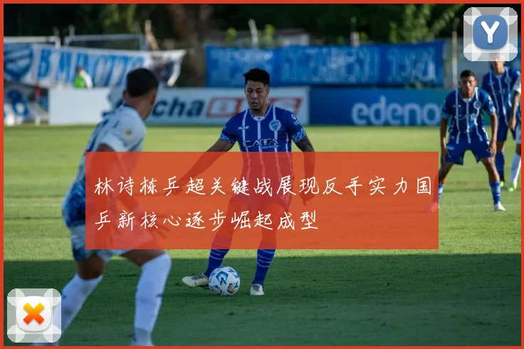 林诗栋乒超关键战展现反手实力国乒新核心逐步崛起成型