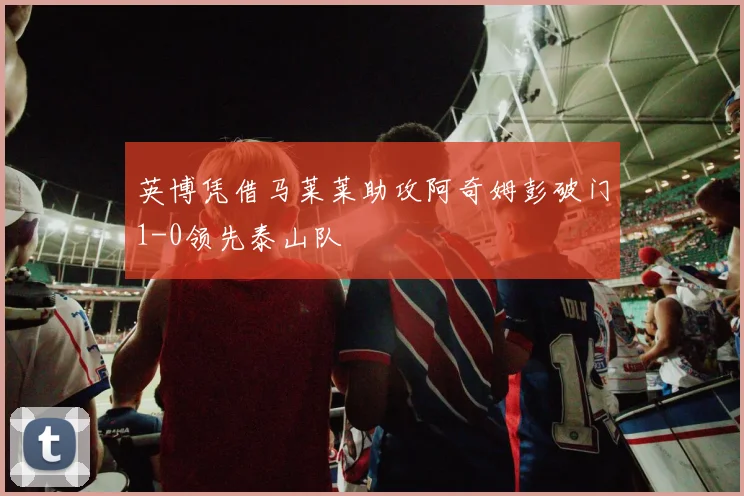 英博凭借马莱莱助攻阿奇姆彭破门1-0领先泰山队