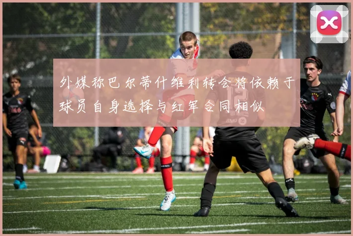 外媒称巴尔蒂什维利转会将依赖于球员自身选择与红军合同相似