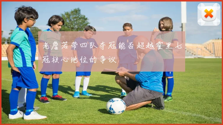 老詹若带四队夺冠能否超越霍里七冠核心地位的争议