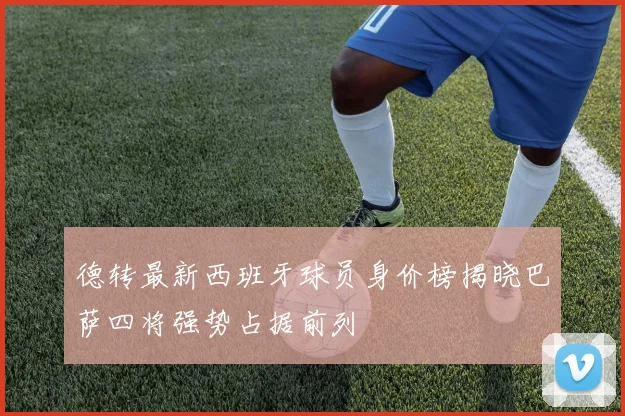 德转最新西班牙球员身价榜揭晓巴萨四将强势占据前列